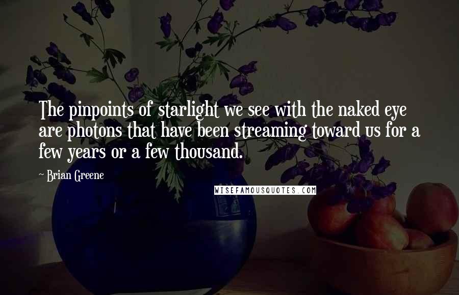 Brian Greene Quotes: The pinpoints of starlight we see with the naked eye are photons that have been streaming toward us for a few years or a few thousand.