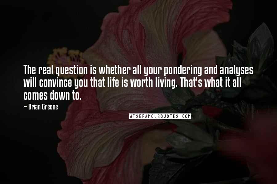 Brian Greene Quotes: The real question is whether all your pondering and analyses will convince you that life is worth living. That's what it all comes down to.