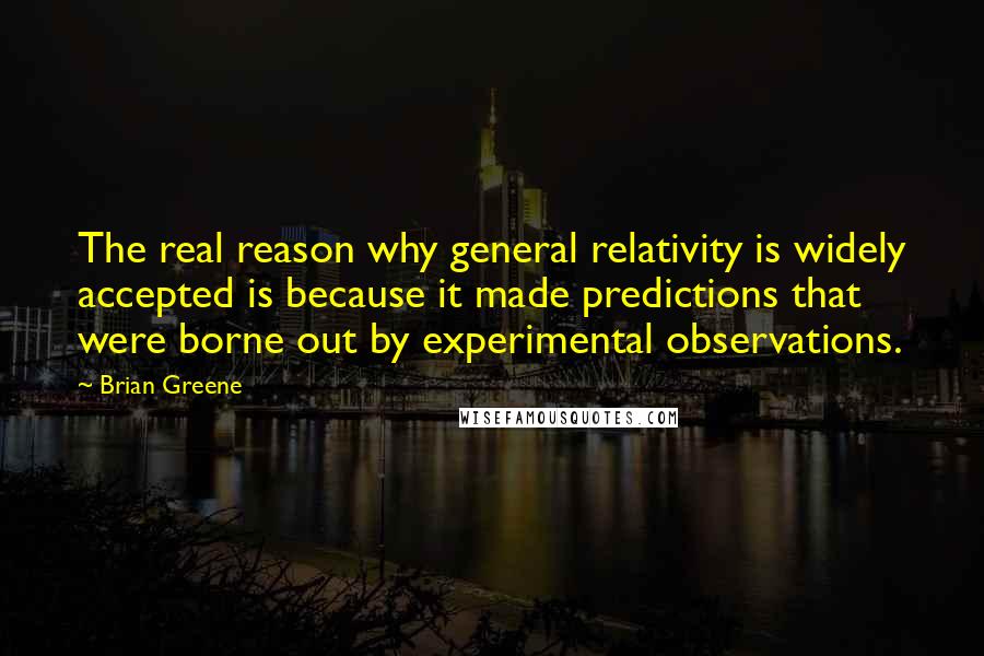 Brian Greene Quotes: The real reason why general relativity is widely accepted is because it made predictions that were borne out by experimental observations.