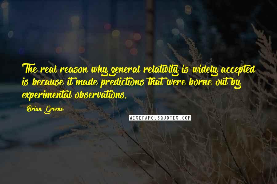 Brian Greene Quotes: The real reason why general relativity is widely accepted is because it made predictions that were borne out by experimental observations.