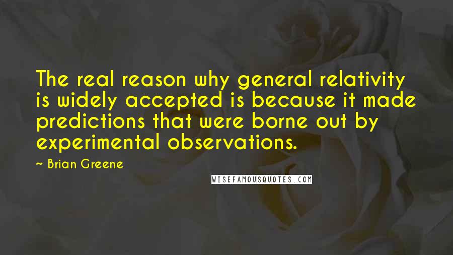 Brian Greene Quotes: The real reason why general relativity is widely accepted is because it made predictions that were borne out by experimental observations.