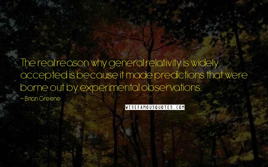 Brian Greene Quotes: The real reason why general relativity is widely accepted is because it made predictions that were borne out by experimental observations.