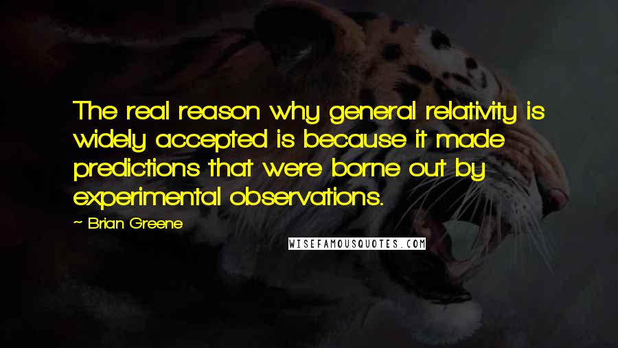Brian Greene Quotes: The real reason why general relativity is widely accepted is because it made predictions that were borne out by experimental observations.
