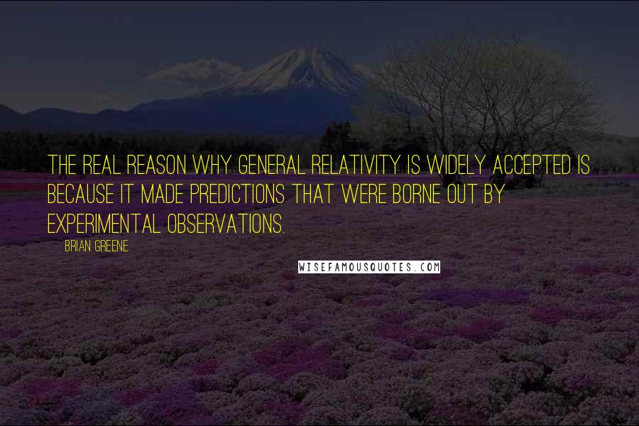 Brian Greene Quotes: The real reason why general relativity is widely accepted is because it made predictions that were borne out by experimental observations.