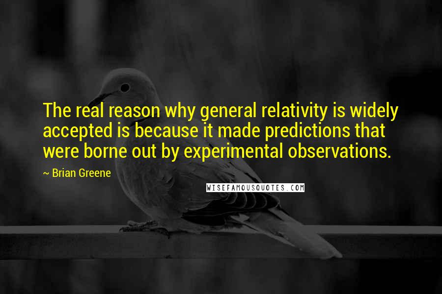 Brian Greene Quotes: The real reason why general relativity is widely accepted is because it made predictions that were borne out by experimental observations.