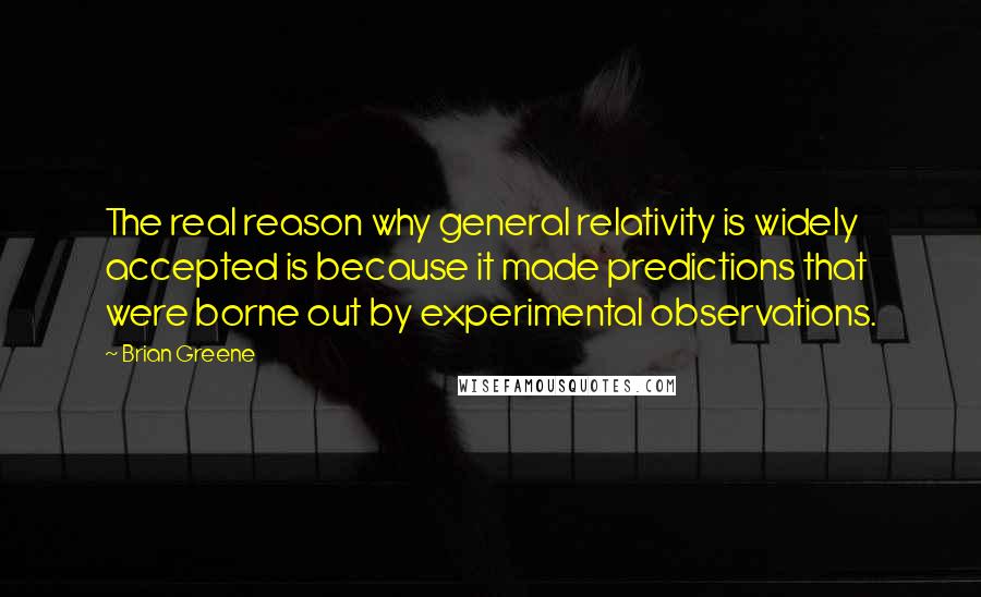 Brian Greene Quotes: The real reason why general relativity is widely accepted is because it made predictions that were borne out by experimental observations.