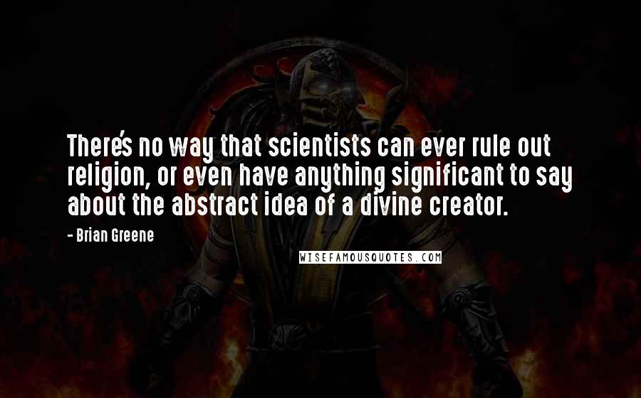 Brian Greene Quotes: There's no way that scientists can ever rule out religion, or even have anything significant to say about the abstract idea of a divine creator.