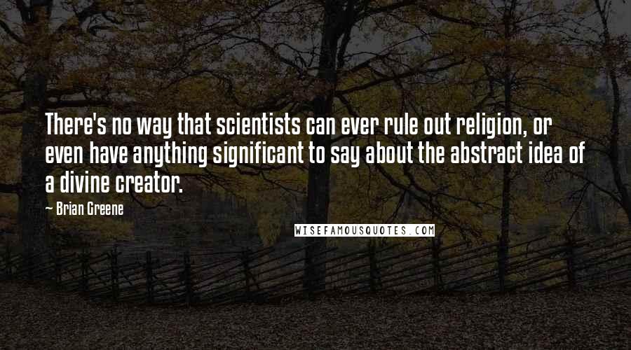 Brian Greene Quotes: There's no way that scientists can ever rule out religion, or even have anything significant to say about the abstract idea of a divine creator.