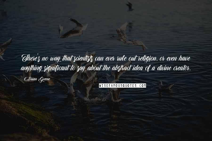 Brian Greene Quotes: There's no way that scientists can ever rule out religion, or even have anything significant to say about the abstract idea of a divine creator.