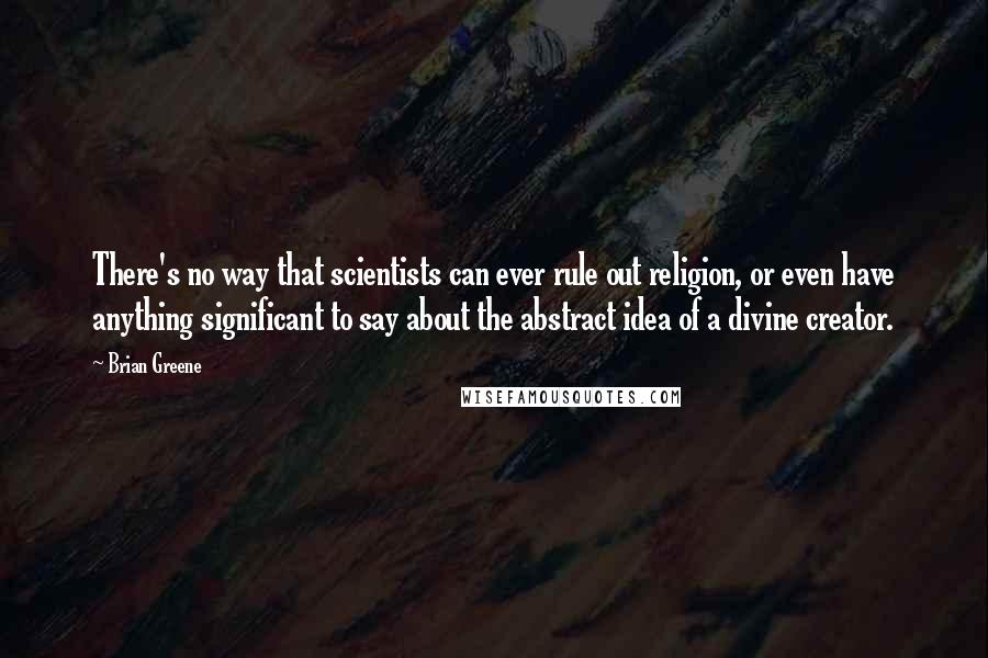 Brian Greene Quotes: There's no way that scientists can ever rule out religion, or even have anything significant to say about the abstract idea of a divine creator.