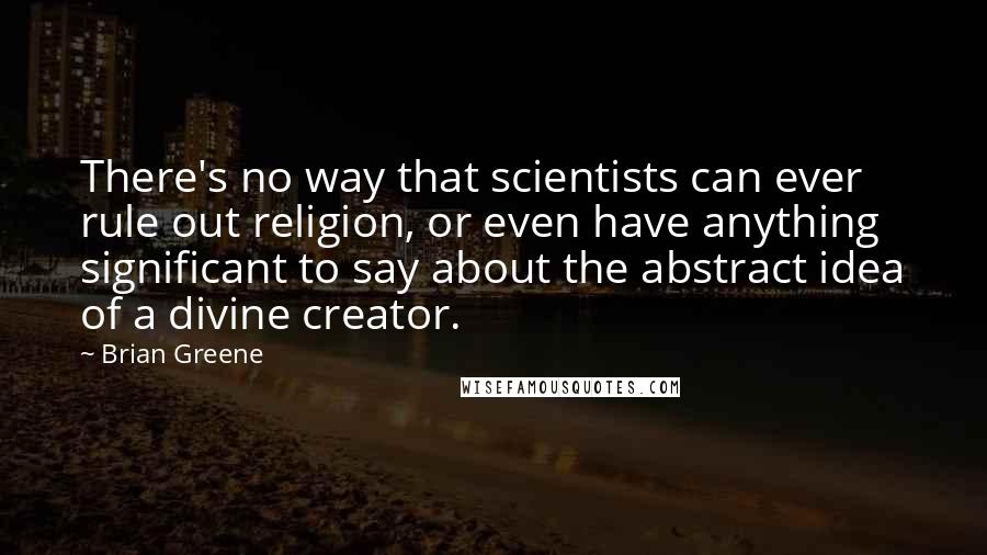 Brian Greene Quotes: There's no way that scientists can ever rule out religion, or even have anything significant to say about the abstract idea of a divine creator.