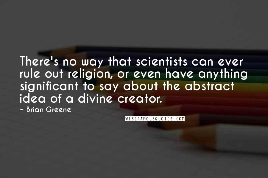 Brian Greene Quotes: There's no way that scientists can ever rule out religion, or even have anything significant to say about the abstract idea of a divine creator.