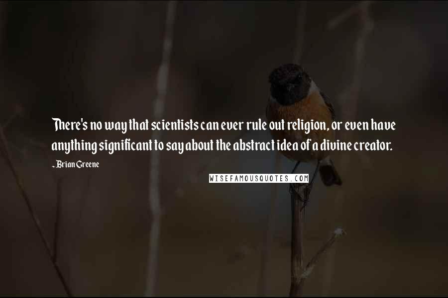 Brian Greene Quotes: There's no way that scientists can ever rule out religion, or even have anything significant to say about the abstract idea of a divine creator.