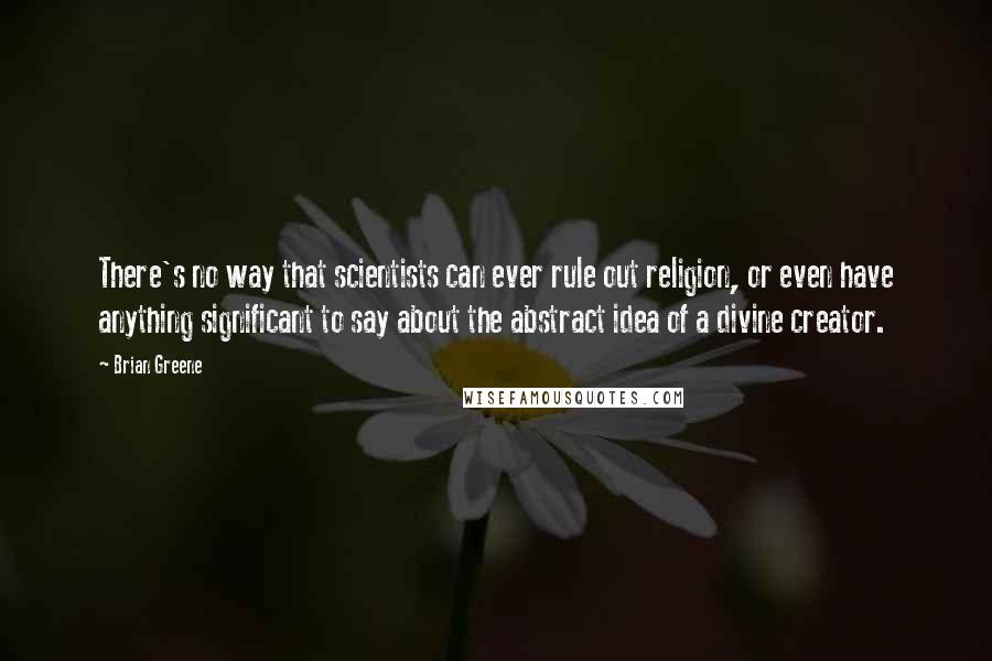 Brian Greene Quotes: There's no way that scientists can ever rule out religion, or even have anything significant to say about the abstract idea of a divine creator.