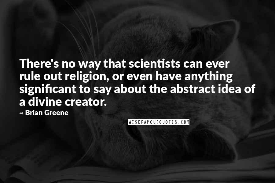 Brian Greene Quotes: There's no way that scientists can ever rule out religion, or even have anything significant to say about the abstract idea of a divine creator.