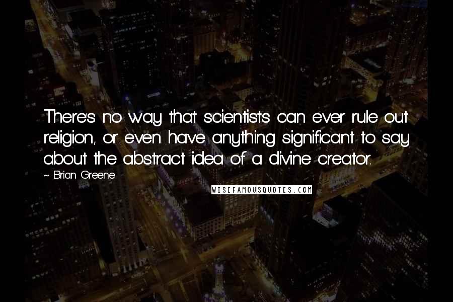 Brian Greene Quotes: There's no way that scientists can ever rule out religion, or even have anything significant to say about the abstract idea of a divine creator.