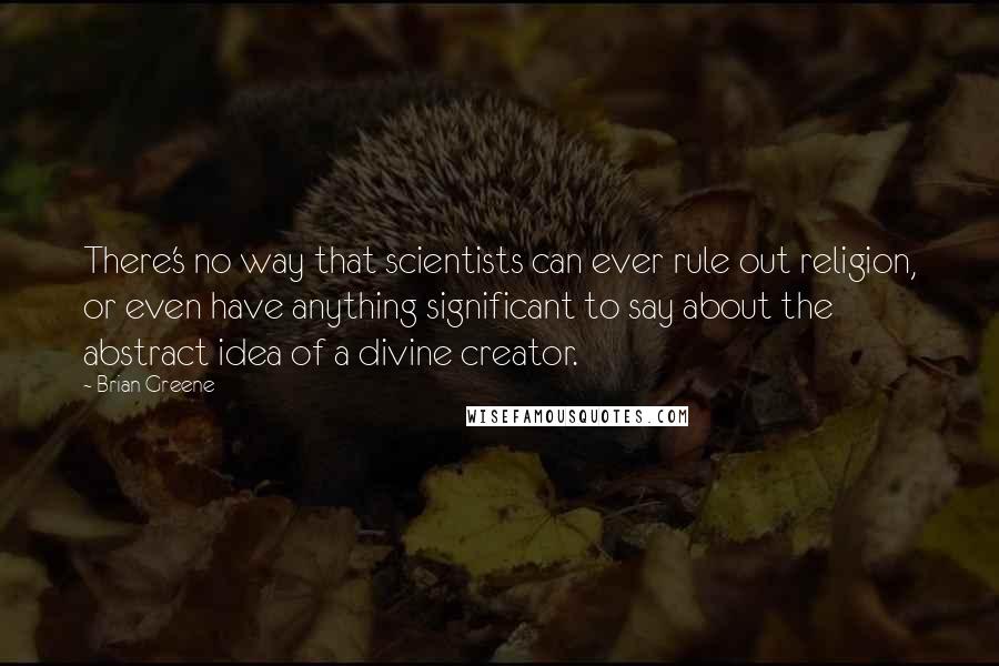 Brian Greene Quotes: There's no way that scientists can ever rule out religion, or even have anything significant to say about the abstract idea of a divine creator.