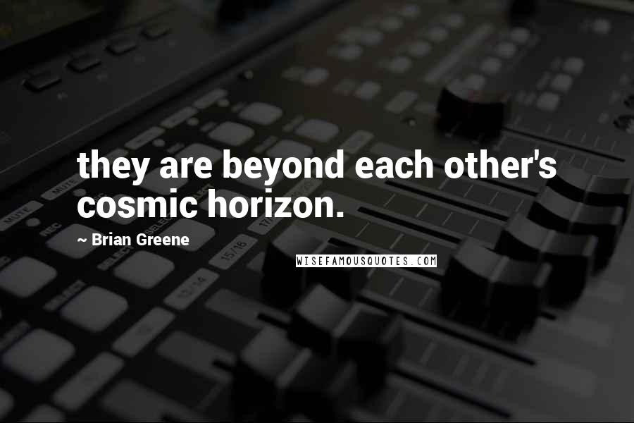 Brian Greene Quotes: they are beyond each other's cosmic horizon.