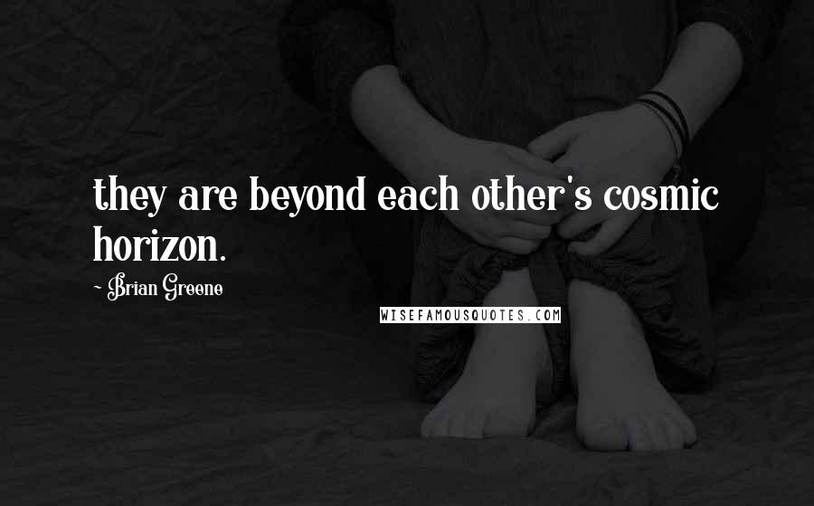 Brian Greene Quotes: they are beyond each other's cosmic horizon.