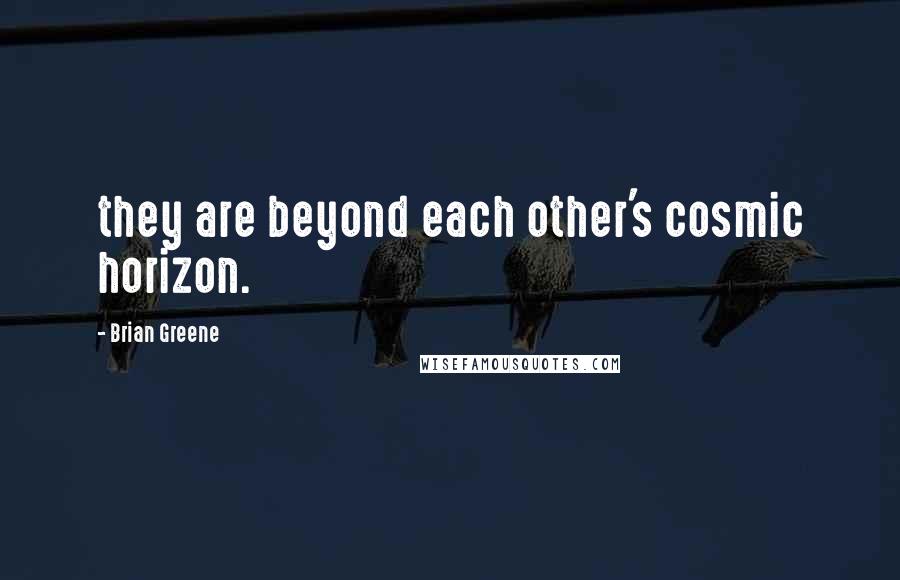 Brian Greene Quotes: they are beyond each other's cosmic horizon.