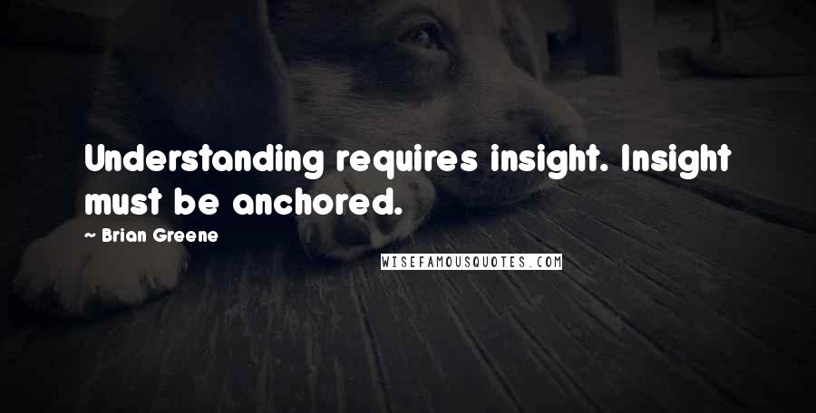 Brian Greene Quotes: Understanding requires insight. Insight must be anchored.