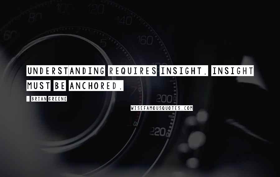 Brian Greene Quotes: Understanding requires insight. Insight must be anchored.