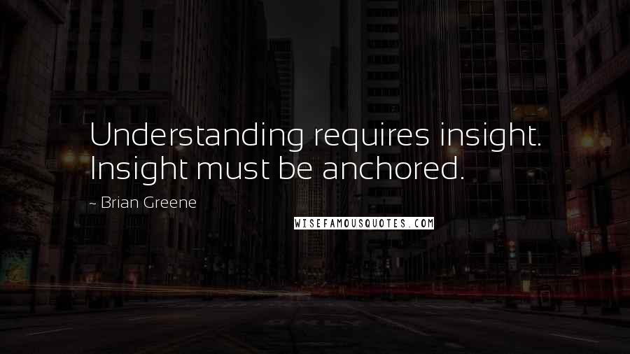 Brian Greene Quotes: Understanding requires insight. Insight must be anchored.