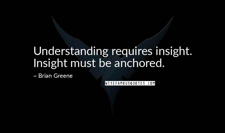 Brian Greene Quotes: Understanding requires insight. Insight must be anchored.