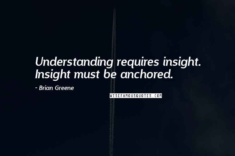 Brian Greene Quotes: Understanding requires insight. Insight must be anchored.