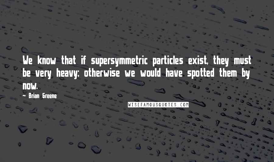 Brian Greene Quotes: We know that if supersymmetric particles exist, they must be very heavy; otherwise we would have spotted them by now.