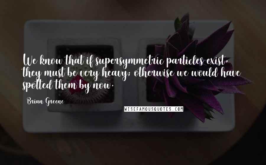 Brian Greene Quotes: We know that if supersymmetric particles exist, they must be very heavy; otherwise we would have spotted them by now.