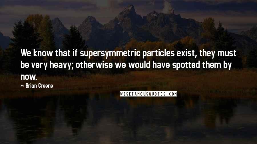 Brian Greene Quotes: We know that if supersymmetric particles exist, they must be very heavy; otherwise we would have spotted them by now.