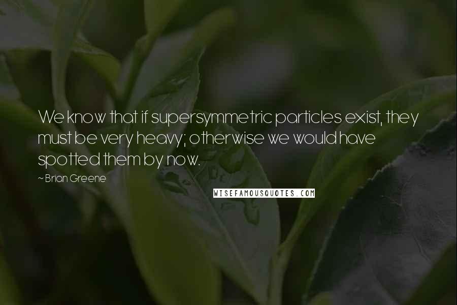 Brian Greene Quotes: We know that if supersymmetric particles exist, they must be very heavy; otherwise we would have spotted them by now.