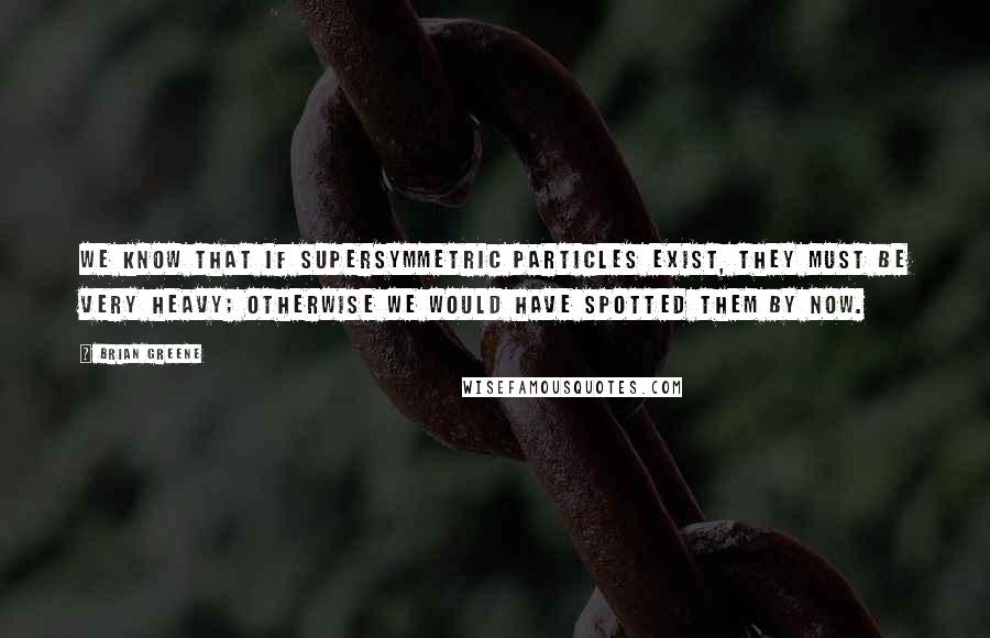 Brian Greene Quotes: We know that if supersymmetric particles exist, they must be very heavy; otherwise we would have spotted them by now.