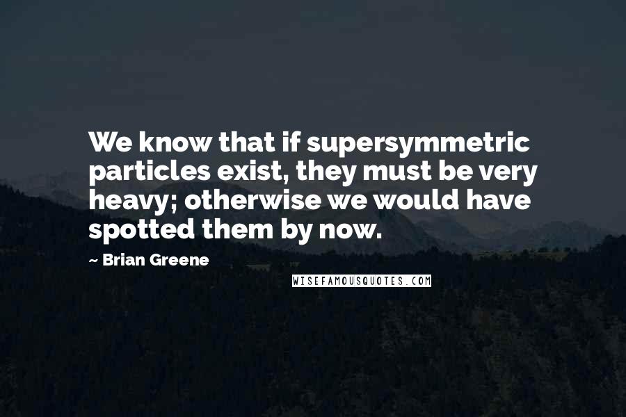 Brian Greene Quotes: We know that if supersymmetric particles exist, they must be very heavy; otherwise we would have spotted them by now.