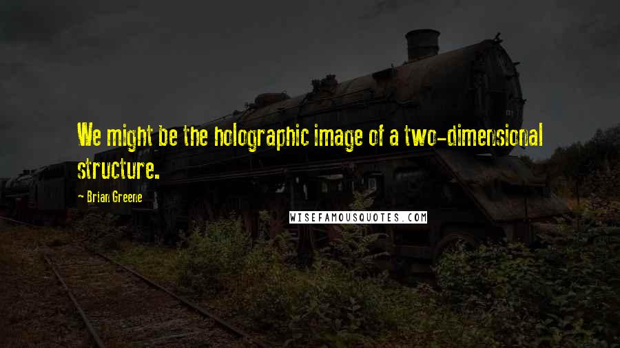 Brian Greene Quotes: We might be the holographic image of a two-dimensional structure.