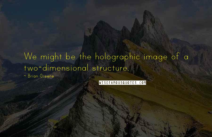 Brian Greene Quotes: We might be the holographic image of a two-dimensional structure.