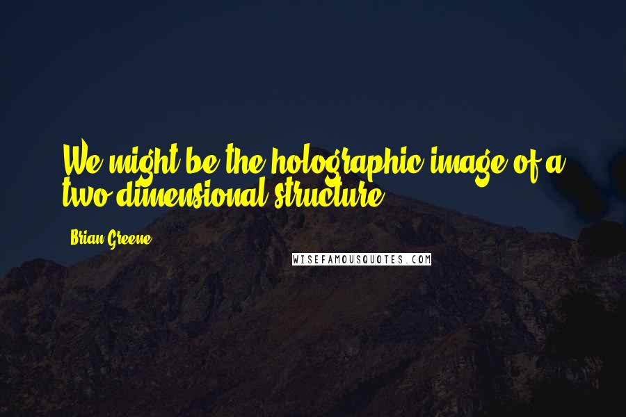 Brian Greene Quotes: We might be the holographic image of a two-dimensional structure.