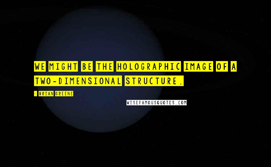 Brian Greene Quotes: We might be the holographic image of a two-dimensional structure.