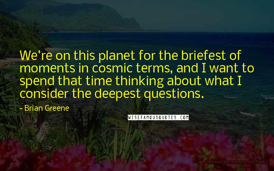 Brian Greene Quotes: We're on this planet for the briefest of moments in cosmic terms, and I want to spend that time thinking about what I consider the deepest questions.