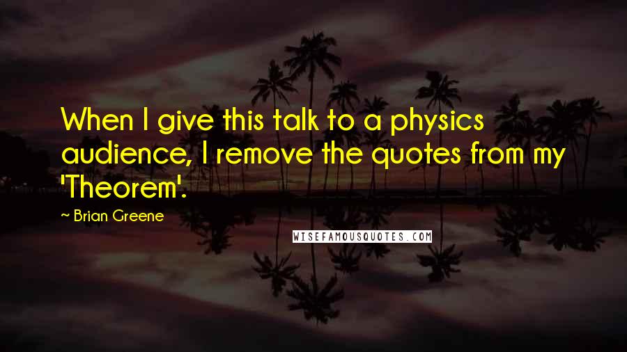 Brian Greene Quotes: When I give this talk to a physics audience, I remove the quotes from my 'Theorem'.