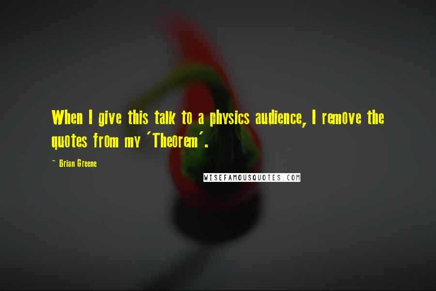 Brian Greene Quotes: When I give this talk to a physics audience, I remove the quotes from my 'Theorem'.