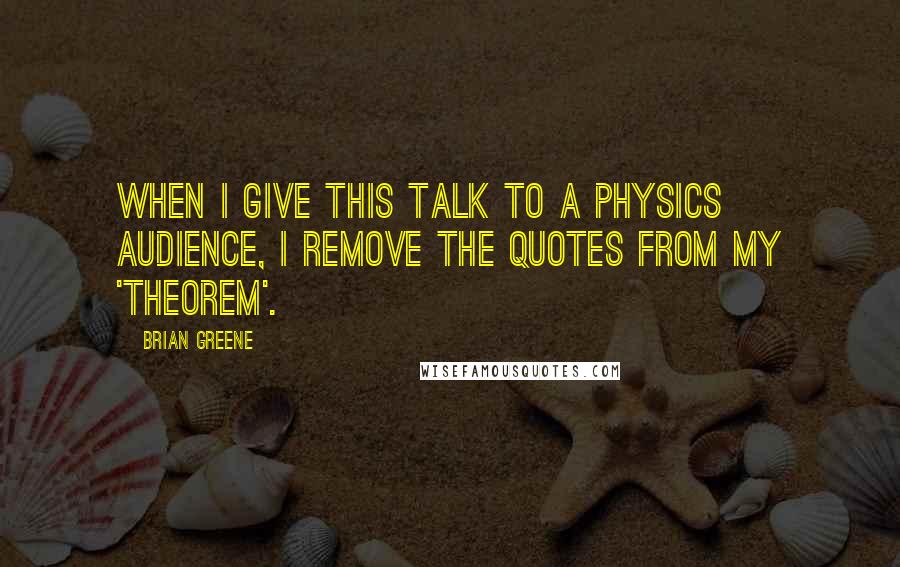 Brian Greene Quotes: When I give this talk to a physics audience, I remove the quotes from my 'Theorem'.