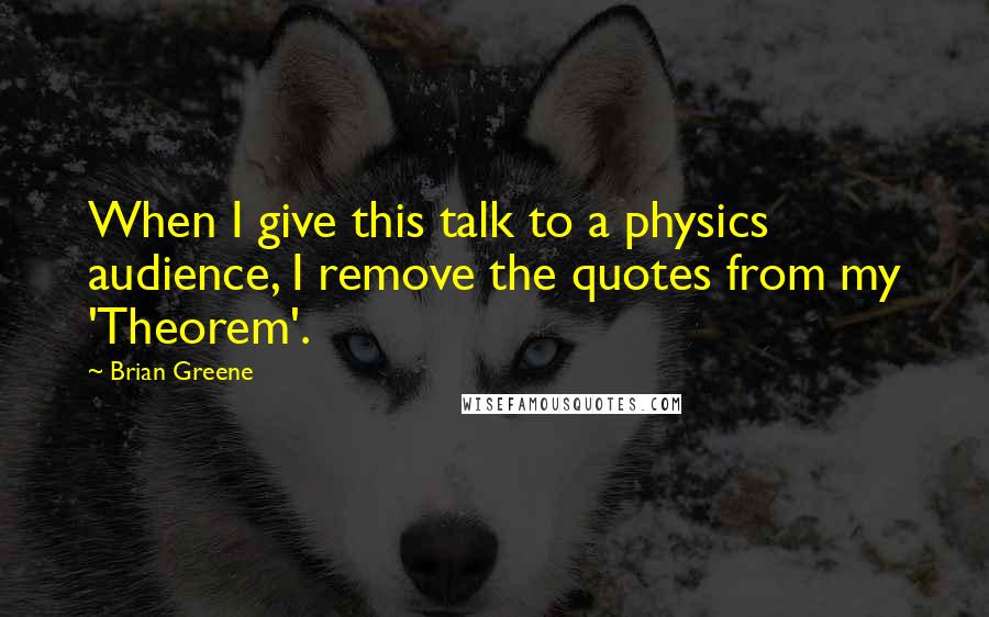 Brian Greene Quotes: When I give this talk to a physics audience, I remove the quotes from my 'Theorem'.