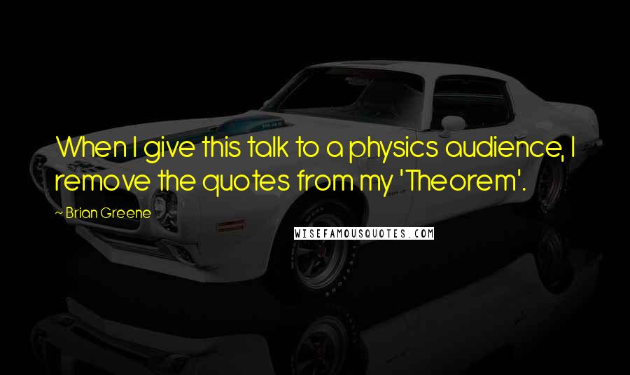 Brian Greene Quotes: When I give this talk to a physics audience, I remove the quotes from my 'Theorem'.