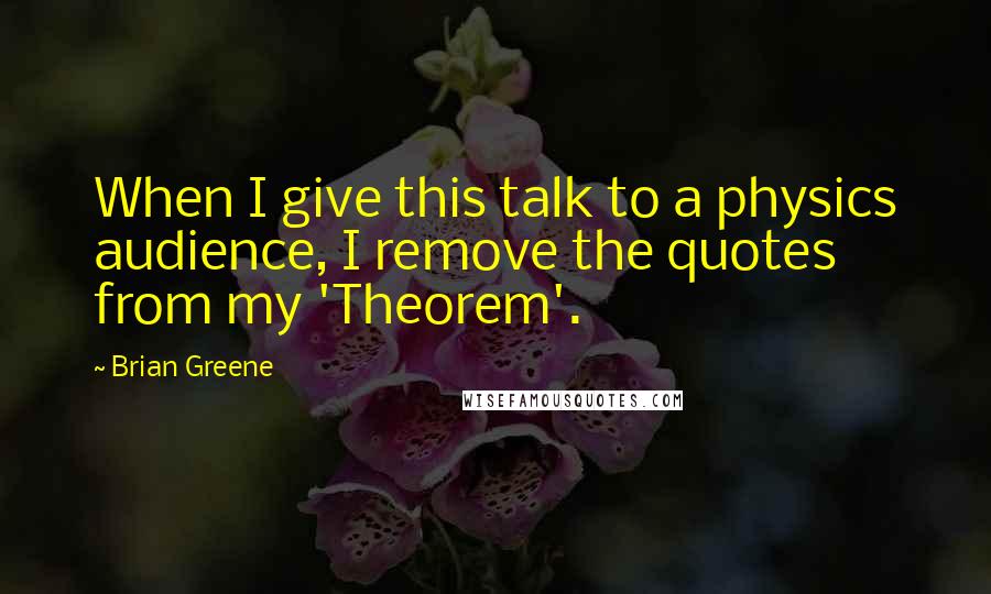 Brian Greene Quotes: When I give this talk to a physics audience, I remove the quotes from my 'Theorem'.