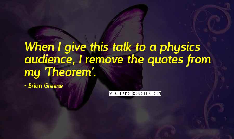 Brian Greene Quotes: When I give this talk to a physics audience, I remove the quotes from my 'Theorem'.