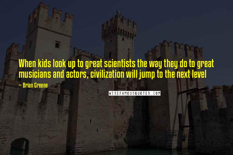 Brian Greene Quotes: When kids look up to great scientists the way they do to great musicians and actors, civilization will jump to the next level