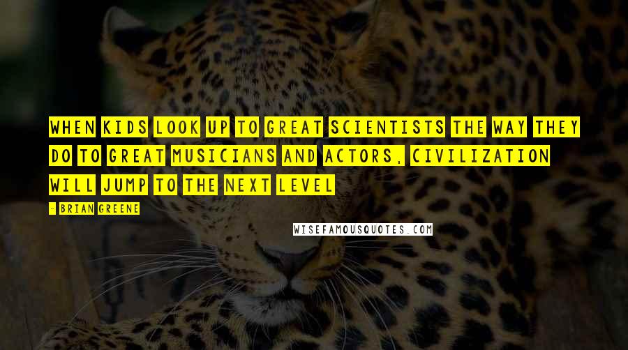 Brian Greene Quotes: When kids look up to great scientists the way they do to great musicians and actors, civilization will jump to the next level