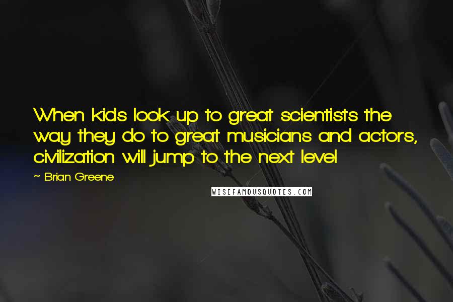 Brian Greene Quotes: When kids look up to great scientists the way they do to great musicians and actors, civilization will jump to the next level